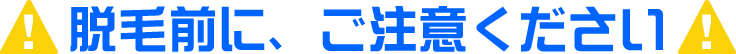 脱毛前に、ご注意ください